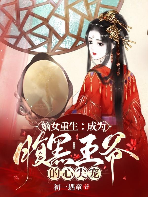 嫡女重生成为腹黑王爷的心尖宠最新章节免费阅读