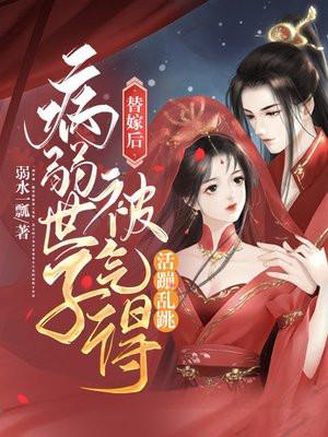 替嫁后病弱世子被气得活蹦乱跳短剧