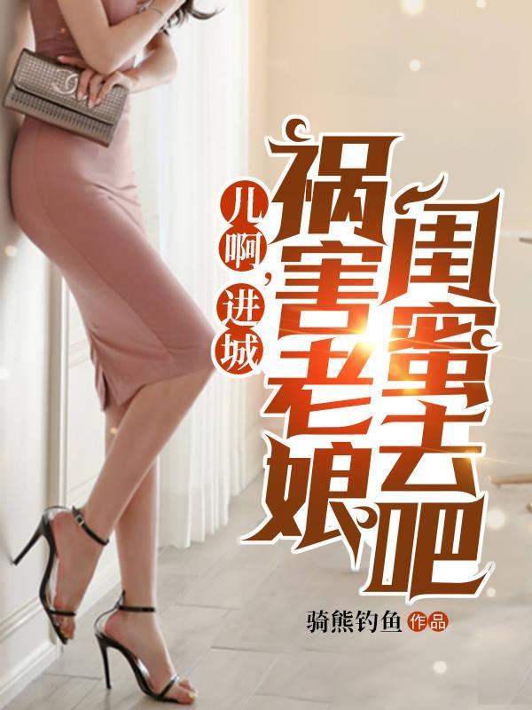 儿啊进城祸害老娘闺蜜去吧原文