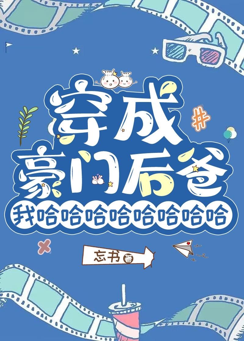 穿成豪门后爸我哈哈哈哈哈哈哈哈无错版