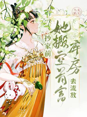 抄家前她搬空首富库房去流放乌龙奶芙