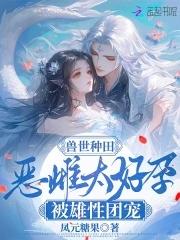兽世种田恶雌太好孕被雄性团宠免费全文阅读_